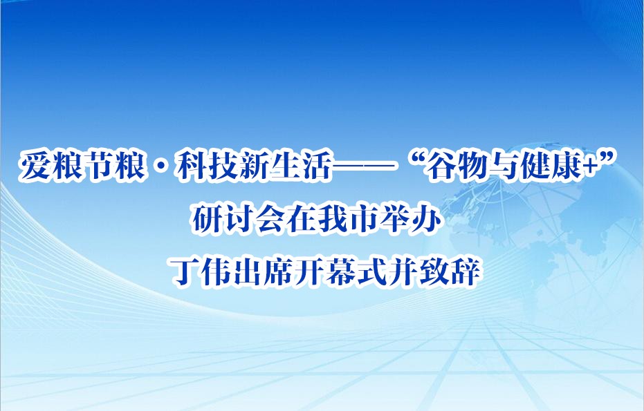 愛糧節糧·科技新生活——“谷物與健康+”研討會在我市舉辦 丁偉出席開幕式并致辭